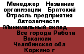 Менеджер › Название организации ­ Братский › Отрасль предприятия ­ Автозапчасти › Минимальный оклад ­ 40 000 - Все города Работа » Вакансии   . Челябинская обл.,Коркино г.